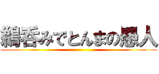 鵜呑みでとんまの愚人 ()