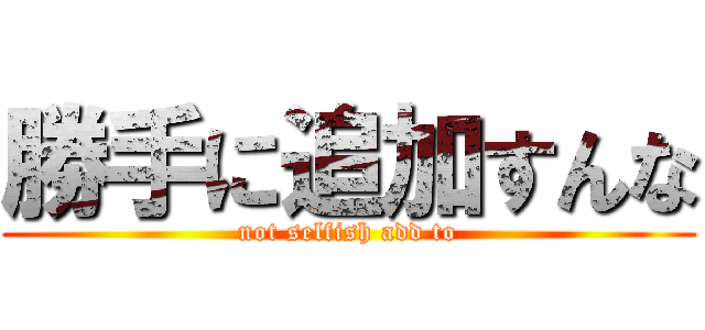 勝手に追加すんな (not selfish add to)