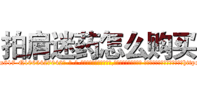 拍肩迷药怎么购买 (拍肩迷药怎么购买【电-话151x68344x817-Q1065427042元-吉-药-业】我们做的是长期生意,靠的是老客户长期支持 拍肩迷药怎么购买在发表了一篇http://sngk.net/w0v8B9

参考消息网我们做的是长期生意,靠的是老客户长期支持也许我们早该意识到，就连鲍勃·霍斯金斯（金球奖戏剧类电影男主角 
)