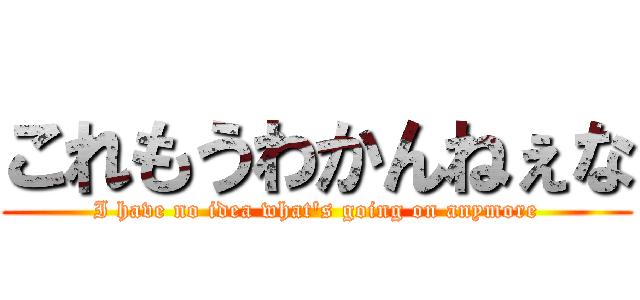 これもうわかんねぇな (I have no idea what's going on anymore)