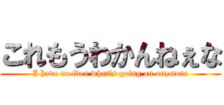 これもうわかんねぇな (I have no idea what's going on anymore)