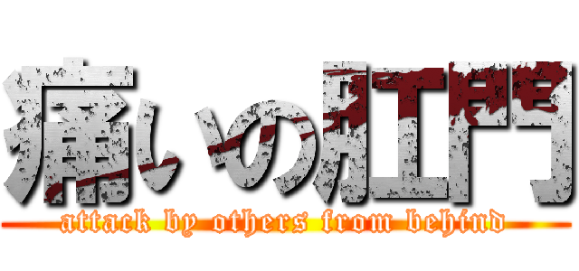 痛いの肛門 (attack by others from behind)