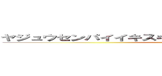 ヤジュウセンパイイキスギイクイクアーアーヤリマスネェ (ikuiku the YAJU&U)