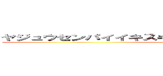 ヤジュウセンパイイキスギイクイクアーアーヤリマスネェ (ikuiku the YAJU&U)
