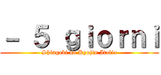 － ５ ｇｉｏｒｎｉ (Shingeki no Kyojin Italia)