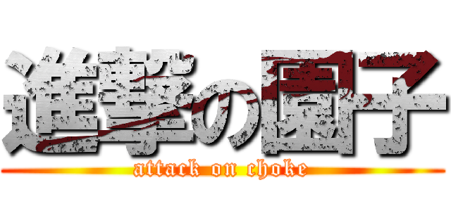 進撃の園子 (attack on choke)