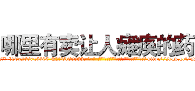 哪里有卖让人瘫痪的药 (哪里有卖让人瘫痪的药【电-186x2687x6963-Q278180069元-吉-药-业】我们做的是长期生意,靠的是老客户长期支持 http://sngk.net/nDeJAD
)