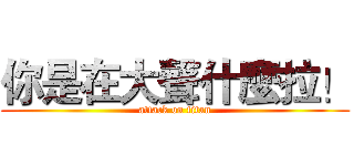 你是在大聲什麼拉！ (attack on titan)