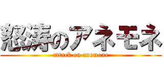 怒涛のアネモネ (attack on anemone)