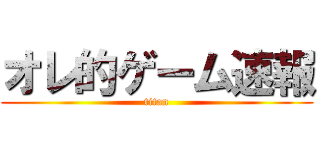 オレ的ゲーム速報 (titan)