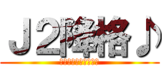 Ｊ２降格♪ (じぇーつーこーかく♪)