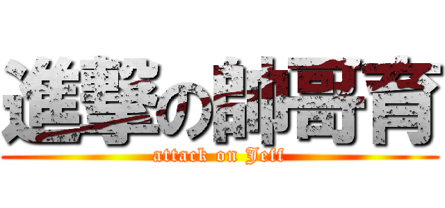 進撃の帥哥育 (attack on Jeff)