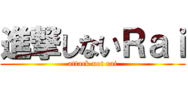 進撃しないＲａｉ (attack not rai)