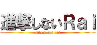 進撃しないＲａｉ (attack not rai)