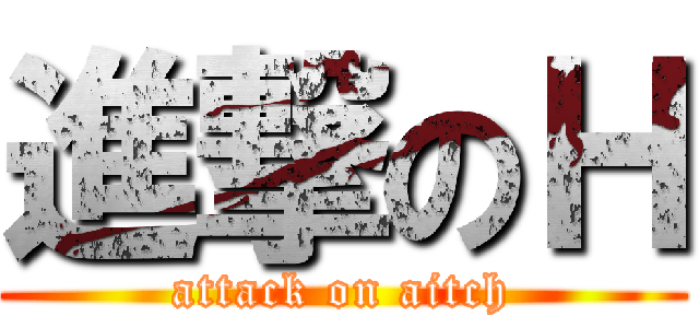 進撃のＨ (attack on aitch)