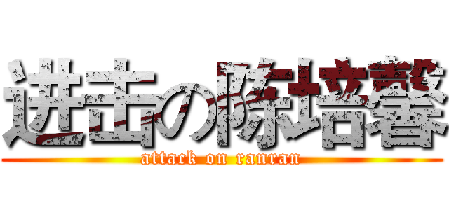 进击の陈培馨 (attack on ranran)