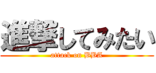 進撃してみたい (attack on BBA)