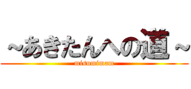 ～あきたんへの道～ (misumimam)