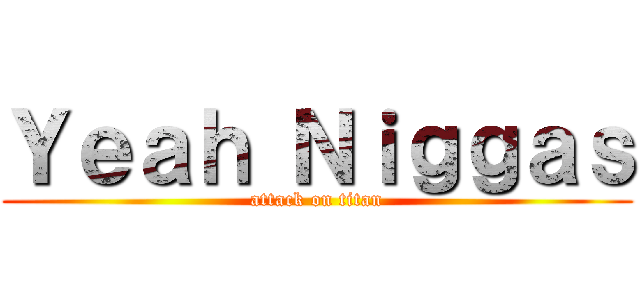 Ｙｅａｈ Ｎｉｇｇａｓ (attack on titan)