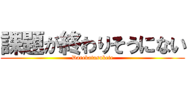 課題が終わりそうにない (Darekatasukete)