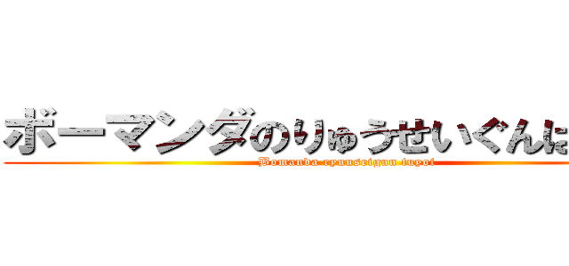 ボーマンダのりゅうせいぐんはつよい (Bomanda ryuuseigun tuyoi)