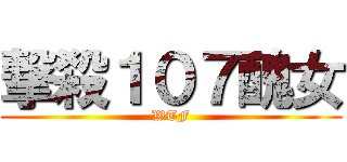 撃殺１０７醜女 (WTF)
