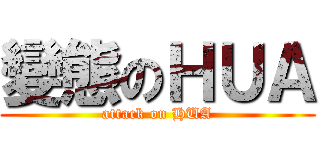 變態のＨＵＡ (attack on HUA)