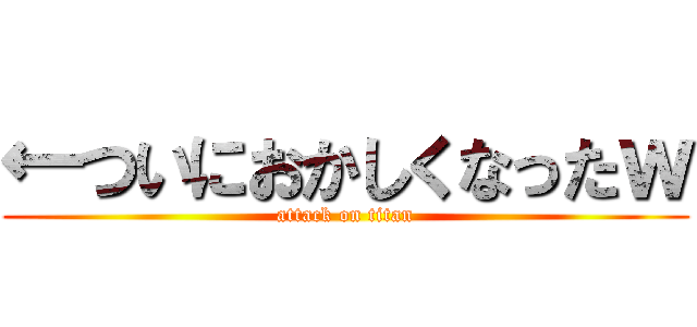 ←ついにおかしくなったｗ (attack on titan)