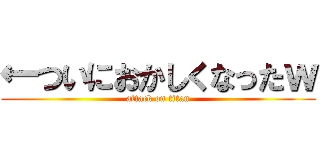 ←ついにおかしくなったｗ (attack on titan)