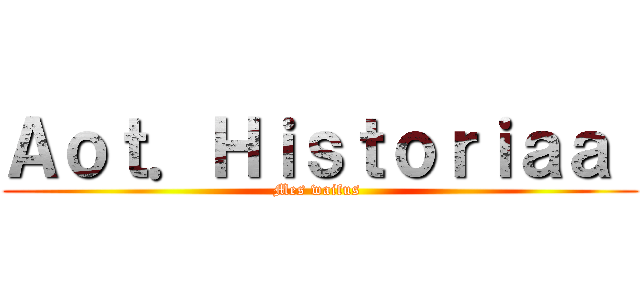Ａｏｔ．Ｈｉｓｔｏｒｉａａ  (Mes waifus )