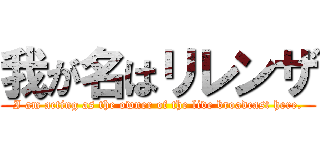 我が名はリレンザ (I am acting as the owner of the live broadcast here.)