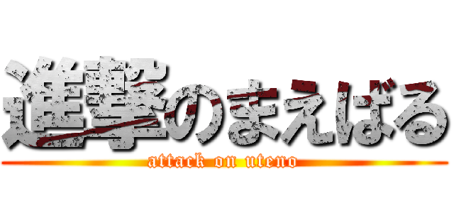 進撃のまえばる (attack on uteno)