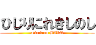 ひじりにれきしのし (attack on BAKA)