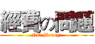經費の問題 (NO Money!)