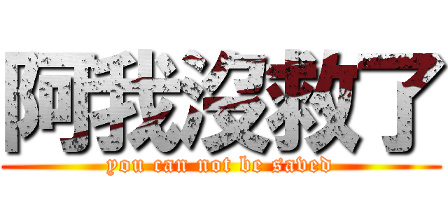 阿我沒救了 (you can not be saved)