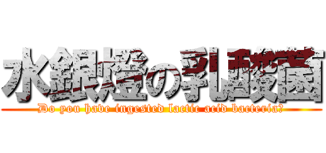 水銀燈の乳酸菌 (Do you have ingested lactic acid bacteria?)