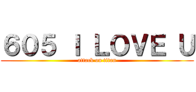 ６０５ Ｉ ＬＯＶＥ Ｕ (attack on titan)