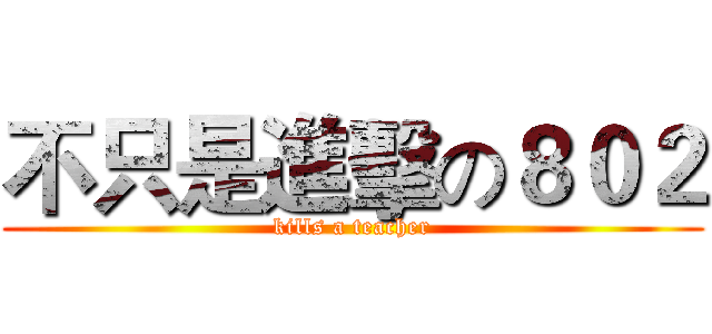 不只是進擊の８０２ (kills a teacher)