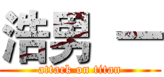 浩男  一 (attack on titan)