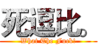 死逗比。 (What The Fuck!)