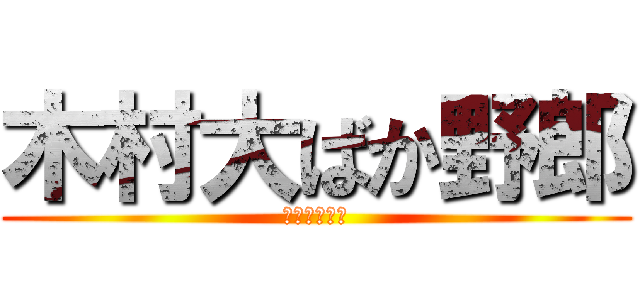 木村大ばか野郎 (ばーかばーか)