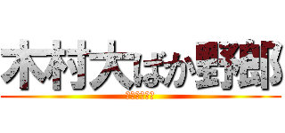 木村大ばか野郎 (ばーかばーか)