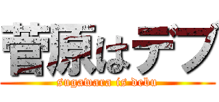 菅原はデブ (sugawara is debu)