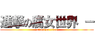 進撃の腐女世界 － (attack on titan)