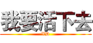 我要活下去 (XD)