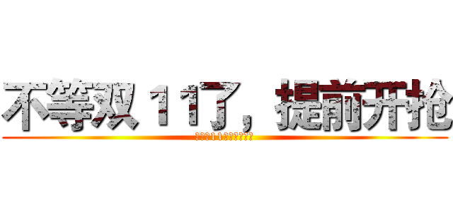 不等双１１了，提前开抢 (不等双11了，提前开抢)