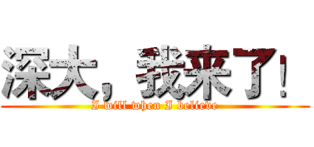 深大，我来了！ (I will when I believe)