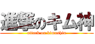 進撃のキム神 (attack on kimushin)