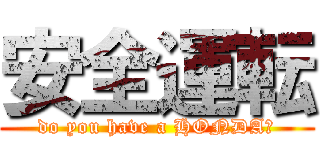 安全運転 (do you have a HONDA?)