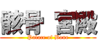 骸骨 宮殿 (Palace of Bone)